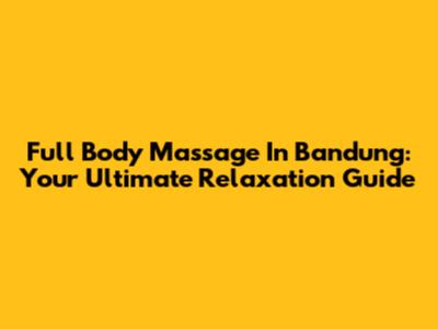 Full Body Massage In Bandung: Your Ultimate Relaxation Guide