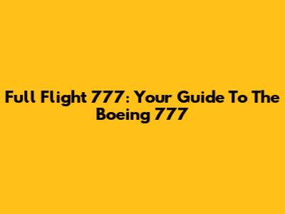 Full Flight 777: Your Guide To The Boeing 777
