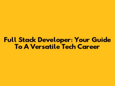 Full Stack Developer: Your Guide To A Versatile Tech Career