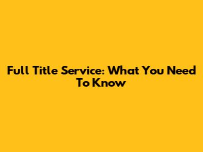 Full Title Service: What You Need To Know