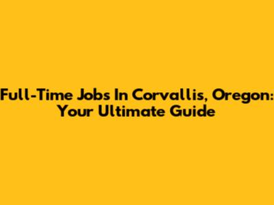 Full-Time Jobs In Corvallis, Oregon: Your Ultimate Guide