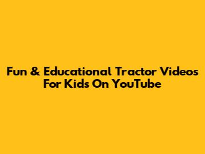 Fun & Educational Tractor Videos For Kids On YouTube
