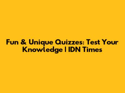 Fun & Unique Quizzes: Test Your Knowledge | IDN Times