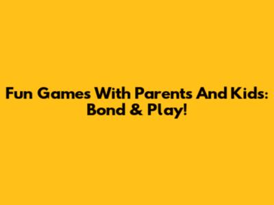 Fun Games With Parents And Kids: Bond & Play!
