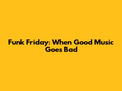 Funk Friday: When Good Music Goes Bad