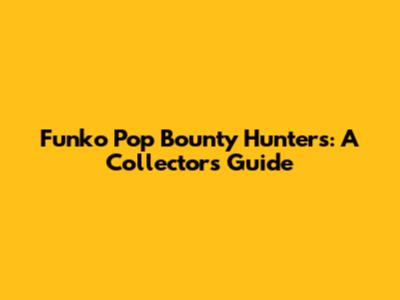 Funko Pop Bounty Hunters: A Collector's Guide