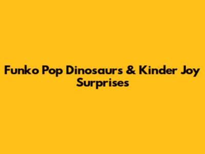 Funko Pop Dinosaurs & Kinder Joy Surprises