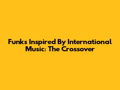 Funks Inspired By International Music: The Crossover