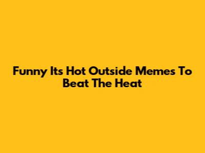 Funny "It's Hot Outside" Memes To Beat The Heat