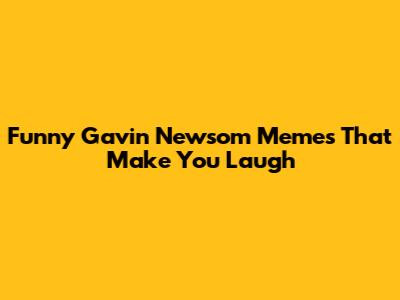 Funny Gavin Newsom Memes That Make You Laugh