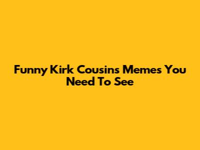 Funny Kirk Cousins Memes You Need To See