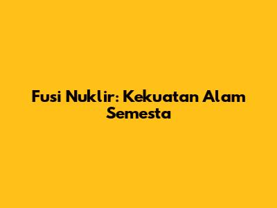Fusi Nuklir: Kekuatan Alam Semesta