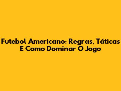 Futebol Americano: Regras, Táticas E Como Dominar O Jogo