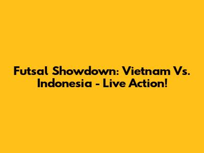 Futsal Showdown: Vietnam Vs. Indonesia - Live Action!