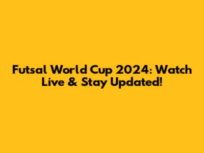 Futsal World Cup 2024: Watch Live & Stay Updated!