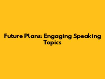 Future Plans: Engaging Speaking Topics