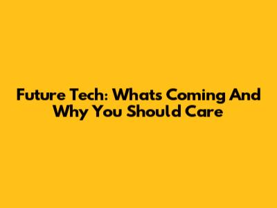 Future Tech: What's Coming And Why You Should Care