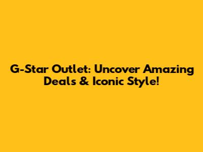 G-Star Outlet: Uncover Amazing Deals & Iconic Style!