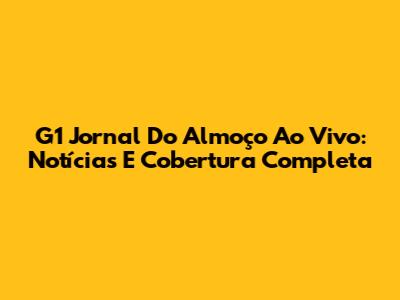 G1 Jornal Do Almoço Ao Vivo: Notícias E Cobertura Completa