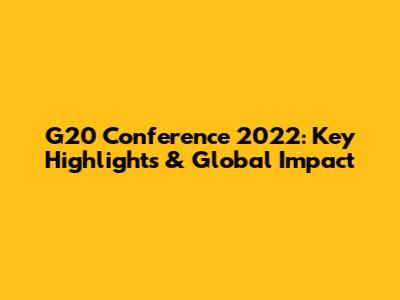 G20 Conference 2022: Key Highlights & Global Impact