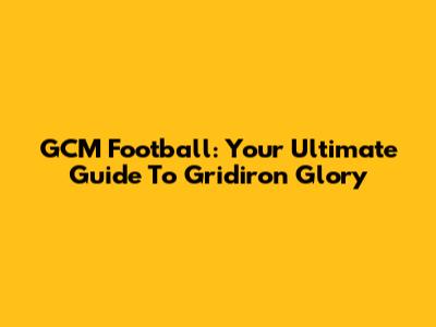 GCM Football: Your Ultimate Guide To Gridiron Glory
