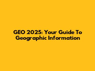 GEO 2025: Your Guide To Geographic Information