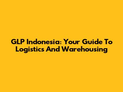 GLP Indonesia: Your Guide To Logistics And Warehousing