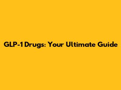 GLP-1 Drugs: Your Ultimate Guide