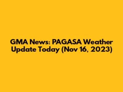 GMA News: PAGASA Weather Update Today (Nov 16, 2023)
