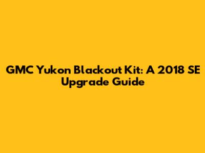 GMC Yukon Blackout Kit: A 2018 SE Upgrade Guide