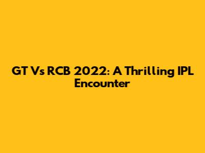 GT Vs RCB 2022: A Thrilling IPL Encounter
