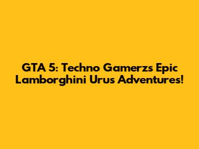 GTA 5: Techno Gamerz's Epic Lamborghini Urus Adventures!