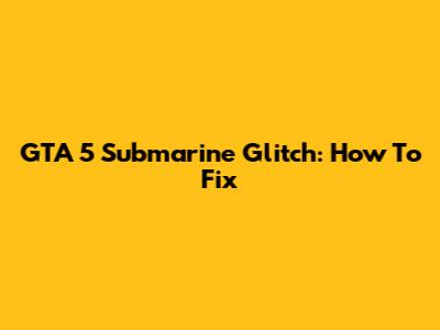 GTA 5 Submarine Glitch: How To Fix