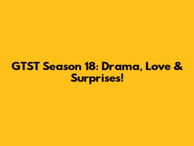 GTST Season 18: Drama, Love & Surprises!
