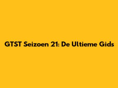 GTST Seizoen 21: De Ultieme Gids