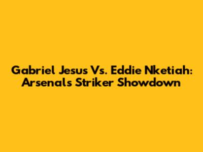 Gabriel Jesus Vs. Eddie Nketiah: Arsenal's Striker Showdown