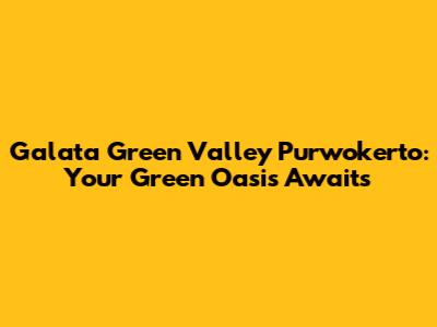 Galata Green Valley Purwokerto: Your Green Oasis Awaits