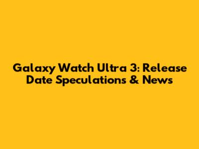 Galaxy Watch Ultra 3: Release Date Speculations & News