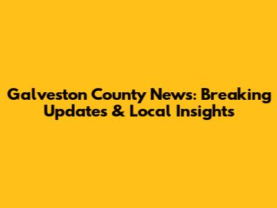 Galveston County News: Breaking Updates & Local Insights