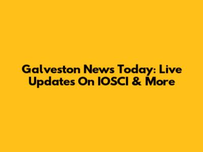Galveston News Today: Live Updates On IOSCI & More
