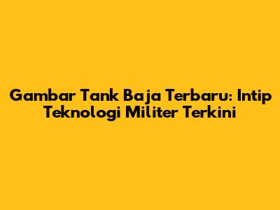 Gambar Tank Baja Terbaru: Intip Teknologi Militer Terkini