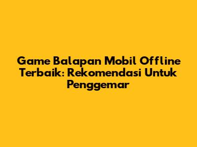 Game Balapan Mobil Offline Terbaik: Rekomendasi Untuk Penggemar