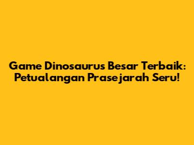 Game Dinosaurus Besar Terbaik: Petualangan Prasejarah Seru!