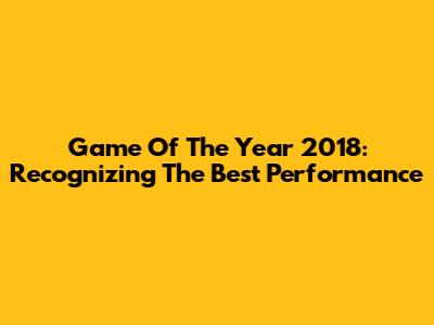Game Of The Year 2018: Recognizing The Best Performance