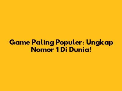 Game Paling Populer: Ungkap Nomor 1 Di Dunia!