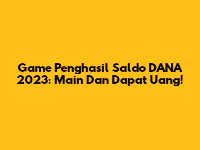 Game Penghasil Saldo DANA 2023: Main Dan Dapat Uang!