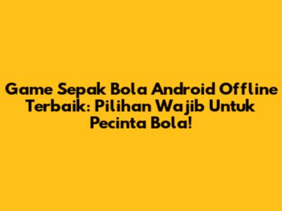 Game Sepak Bola Android Offline Terbaik: Pilihan Wajib Untuk Pecinta Bola!
