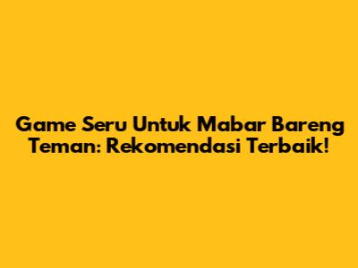 Game Seru Untuk Mabar Bareng Teman: Rekomendasi Terbaik!