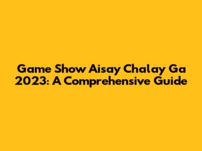 Game Show Aisay Chalay Ga 2023: A Comprehensive Guide