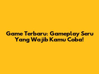 Game Terbaru: Gameplay Seru Yang Wajib Kamu Coba!